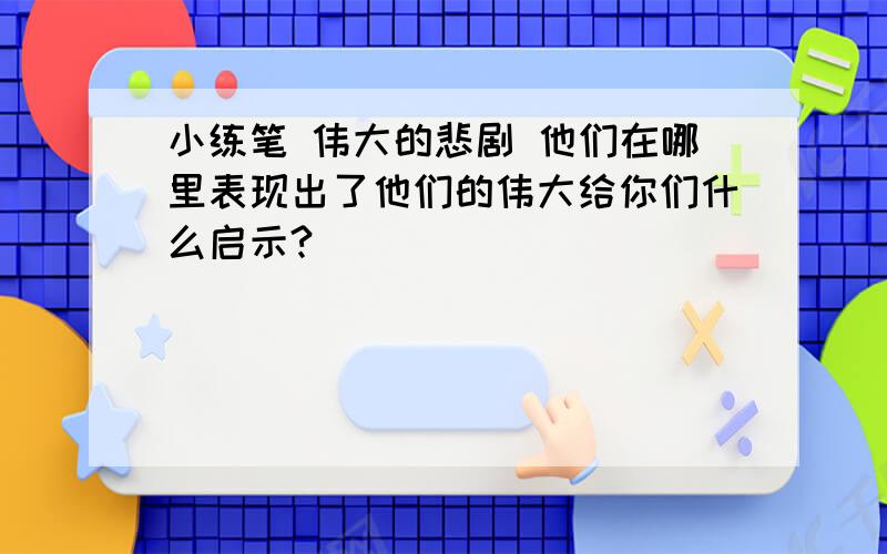 小练笔 伟大的悲剧 他们在哪里表现出了他们的伟大给你们什么启示?