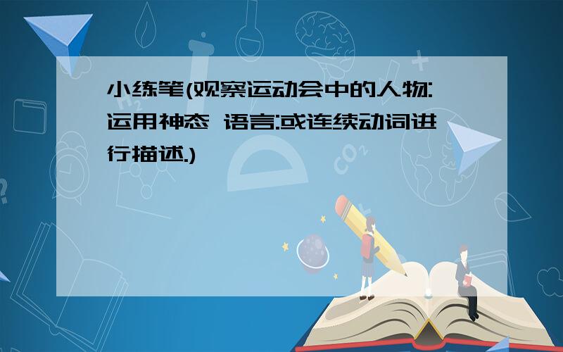 小练笔(观察运动会中的人物:运用神态 语言:或连续动词进行描述.)