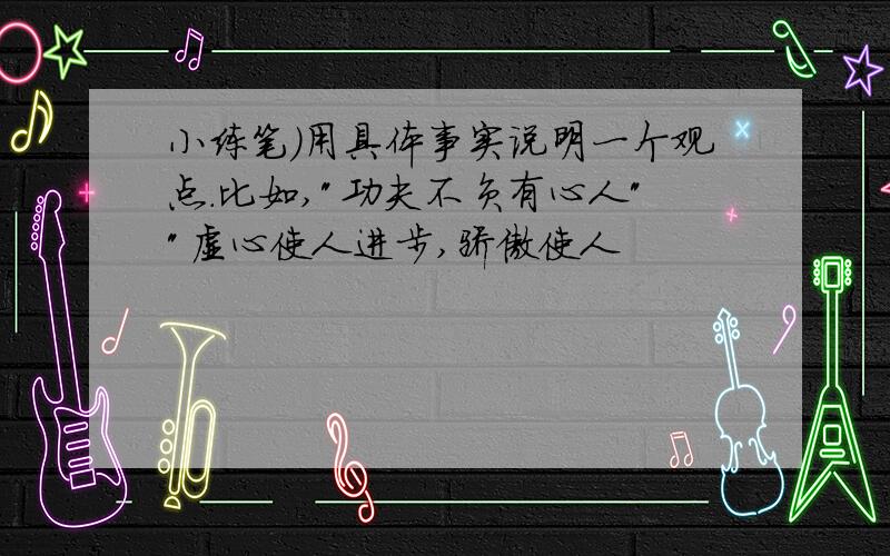 小练笔)用具体事实说明一个观点.比如,"功夫不负有心人""虚心使人进步,骄傲使人