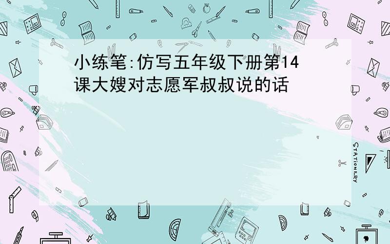 小练笔:仿写五年级下册第14课大嫂对志愿军叔叔说的话