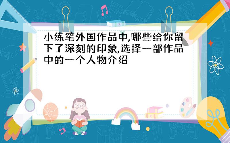 小练笔外国作品中,哪些给你留下了深刻的印象,选择一部作品中的一个人物介绍