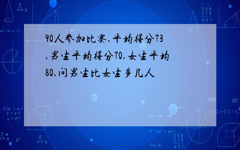 90人参加比赛,平均得分73,男生平均得分70,女生平均80,问男生比女生多几人