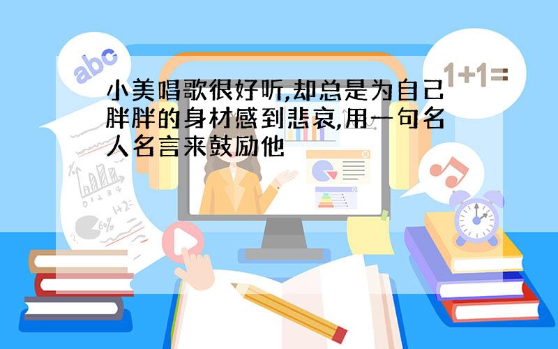 小美唱歌很好听,却总是为自己胖胖的身材感到悲哀,用一句名人名言来鼓励他