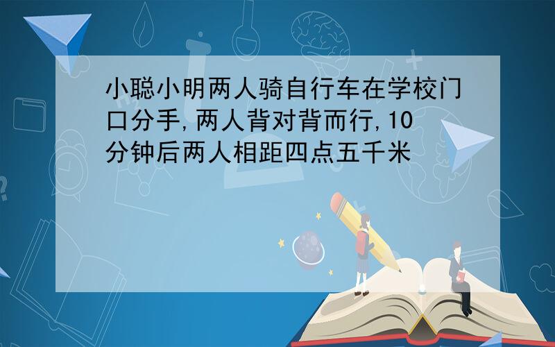 小聪小明两人骑自行车在学校门口分手,两人背对背而行,10分钟后两人相距四点五千米