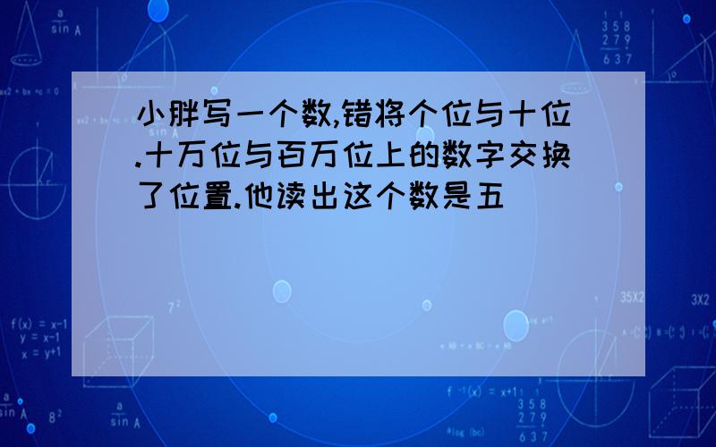 小胖写一个数,错将个位与十位.十万位与百万位上的数字交换了位置.他读出这个数是五