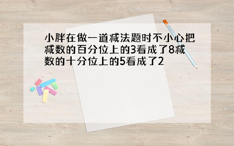 小胖在做一道减法题时不小心把减数的百分位上的3看成了8减数的十分位上的5看成了2