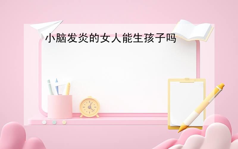 小脑发炎的女人能生孩子吗