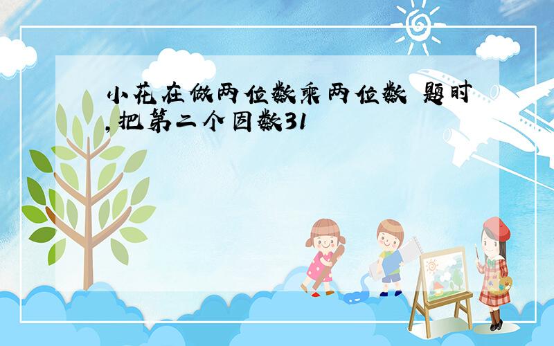 小花在做两位数乘两位数旳题时,把第二个因数31