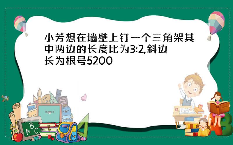 小芳想在墙壁上钉一个三角架其中两边的长度比为3:2,斜边长为根号5200