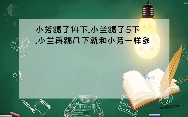 小芳踢了14下.小兰踢了5下.小兰再踢几下就和小芳一样多