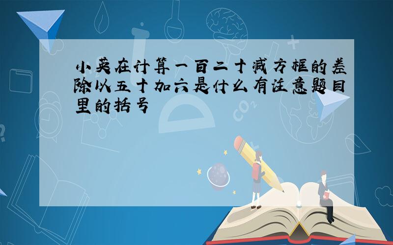 小英在计算一百二十减方框的差除以五十加六是什么有注意题目里的括号