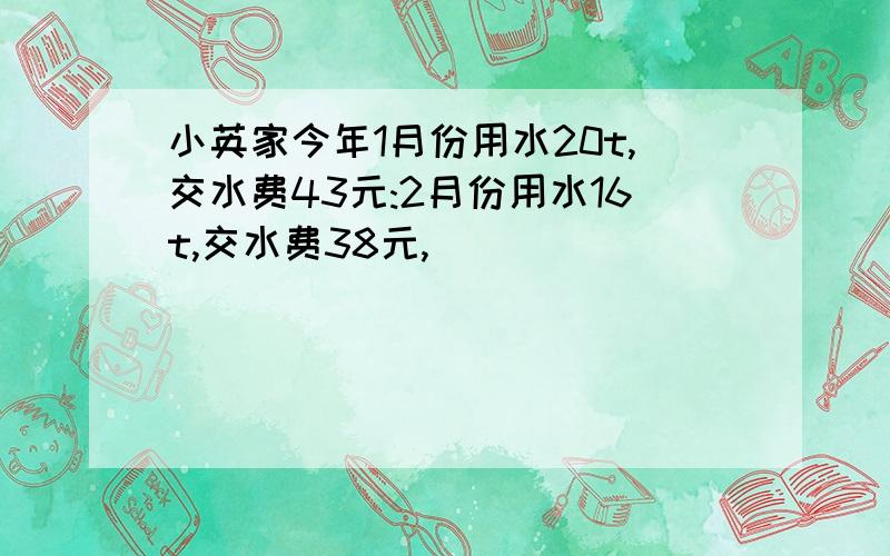 小英家今年1月份用水20t,交水费43元:2月份用水16t,交水费38元,