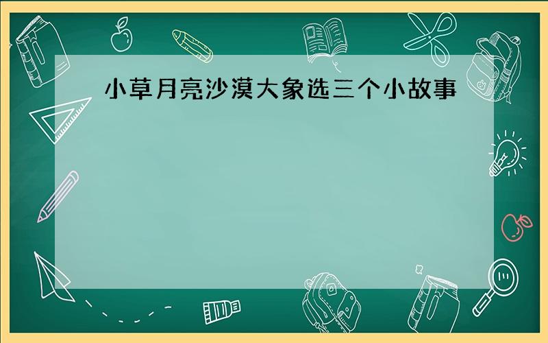 小草月亮沙漠大象选三个小故事