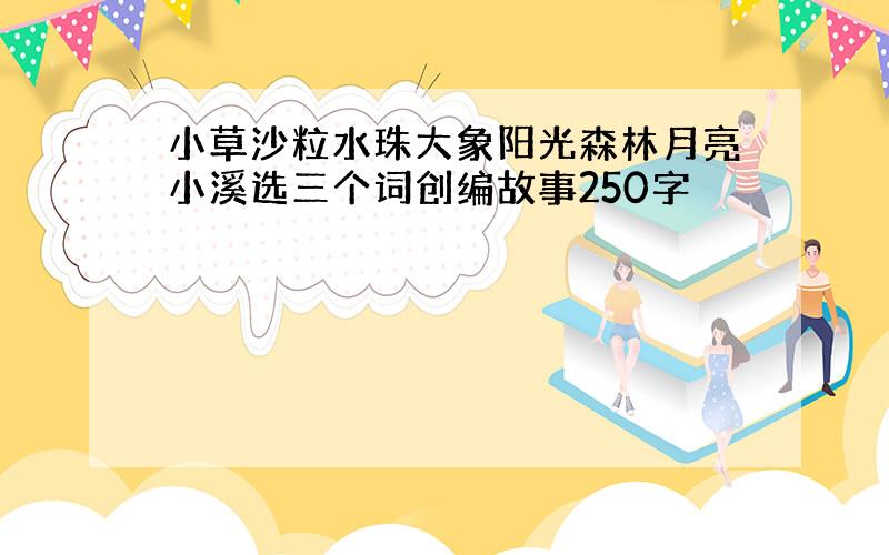 小草沙粒水珠大象阳光森林月亮小溪选三个词创编故事250字