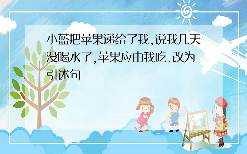 小蓝把苹果递给了我,说我几天没喝水了,苹果应由我吃.改为引述句