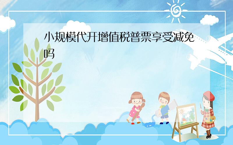 小规模代开增值税普票享受减免吗