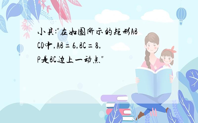 小贝:"在如图所示的矩形ABCD中,AB=6,BC=8,P是BC边上一动点"