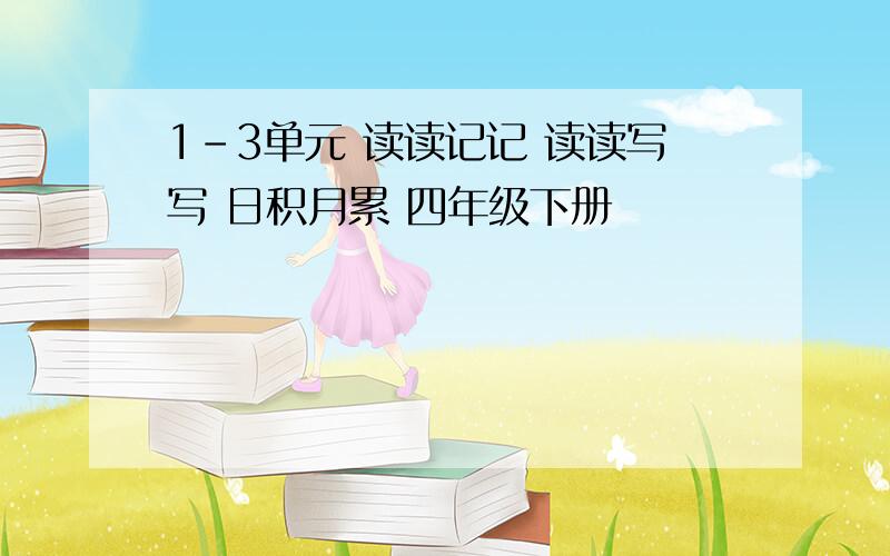 1-3单元 读读记记 读读写写 日积月累 四年级下册