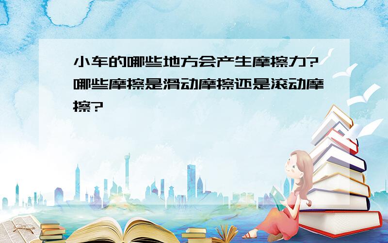 小车的哪些地方会产生摩擦力?哪些摩擦是滑动摩擦还是滚动摩擦?