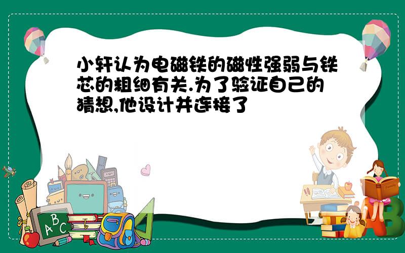 小轩认为电磁铁的磁性强弱与铁芯的粗细有关.为了验证自己的猜想,他设计并连接了