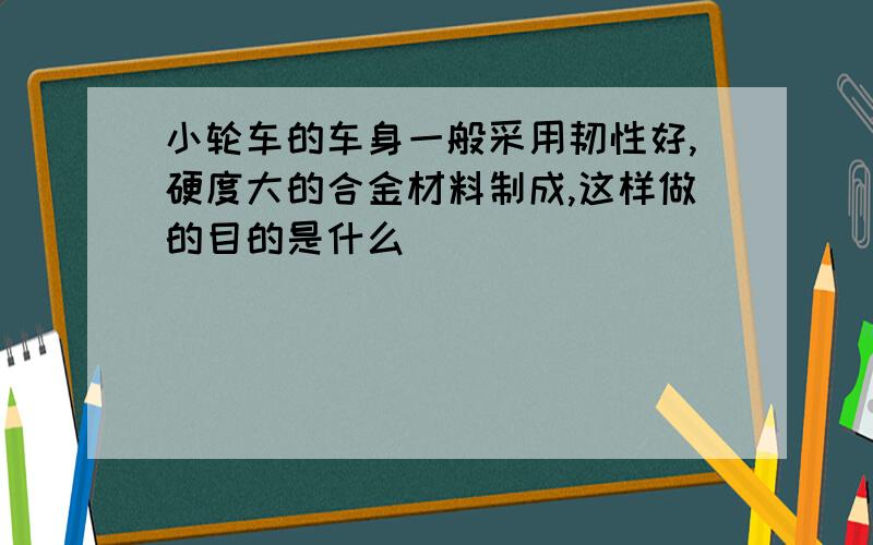 小轮车的车身一般采用韧性好,硬度大的合金材料制成,这样做的目的是什么