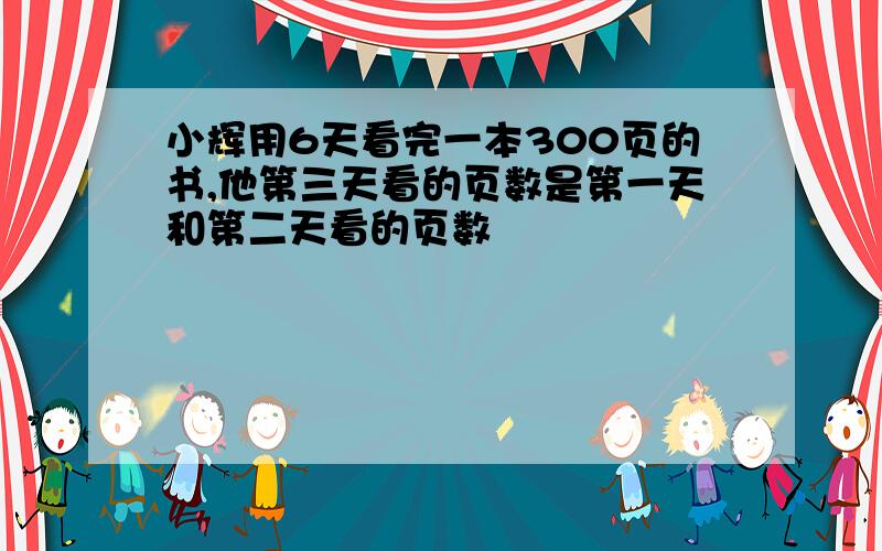 小辉用6天看完一本300页的书,他第三天看的页数是第一天和第二天看的页数