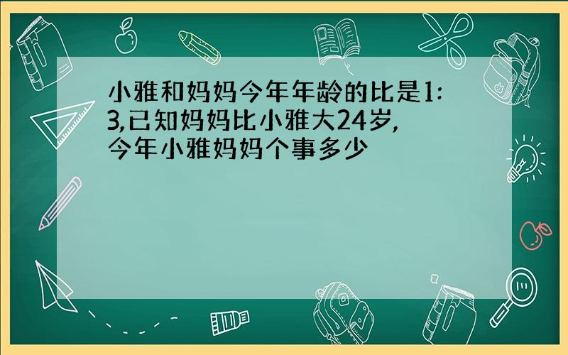 小雅和妈妈今年年龄的比是1:3,已知妈妈比小雅大24岁,今年小雅妈妈个事多少