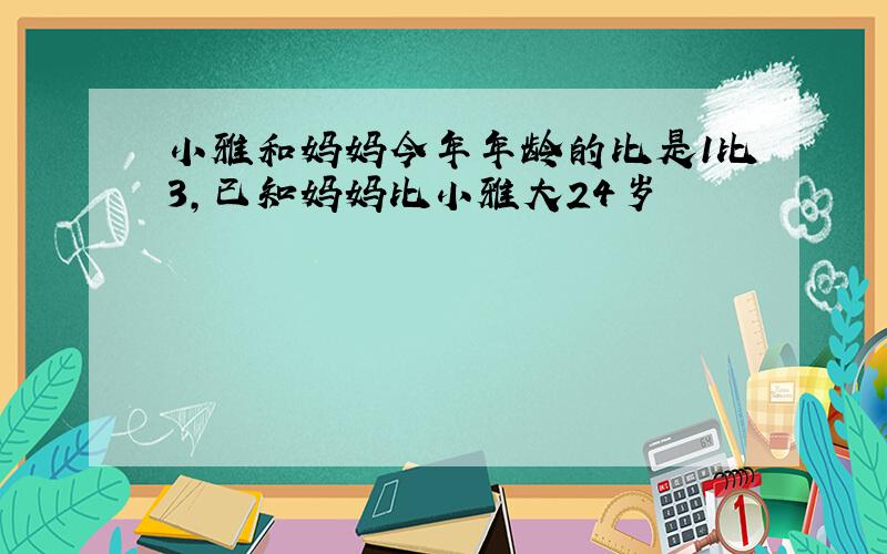 小雅和妈妈今年年龄的比是1比3,已知妈妈比小雅大24岁