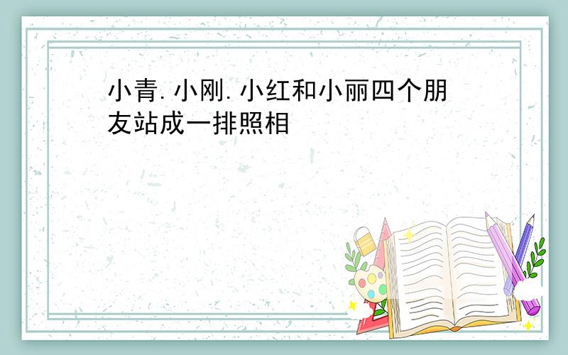 小青.小刚.小红和小丽四个朋友站成一排照相