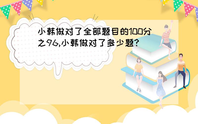 小韩做对了全部题目的100分之96,小韩做对了多少题?