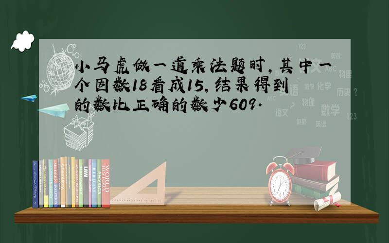 小马虎做一道乘法题时,其中一个因数18看成15,结果得到的数比正确的数少609.