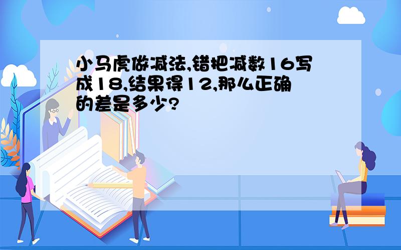 小马虎做减法,错把减数16写成18,结果得12,那么正确的差是多少?