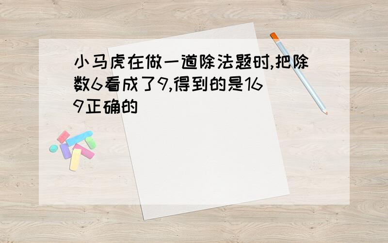 小马虎在做一道除法题时,把除数6看成了9,得到的是16^9正确的