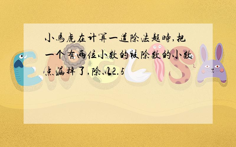 小马虎在计算一道除法题时,把一个有两位小数的被除数的小数点漏掉了,除以2.5