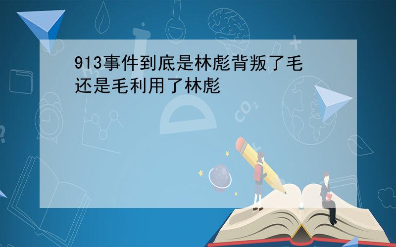 913事件到底是林彪背叛了毛还是毛利用了林彪