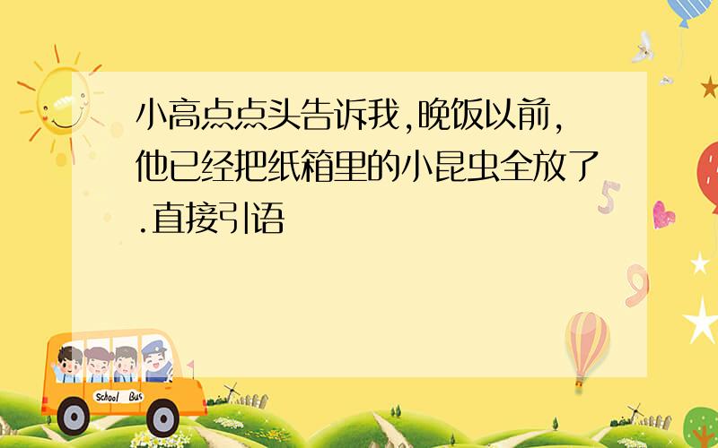 小高点点头告诉我,晚饭以前,他已经把纸箱里的小昆虫全放了.直接引语