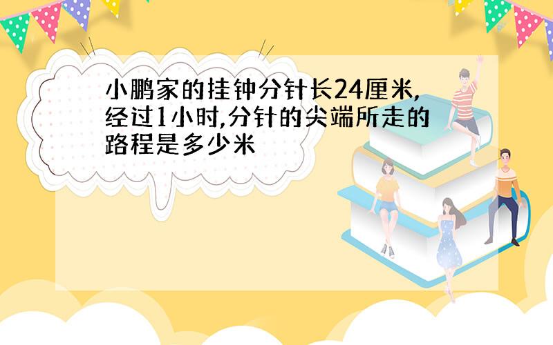 小鹏家的挂钟分针长24厘米,经过1小时,分针的尖端所走的路程是多少米