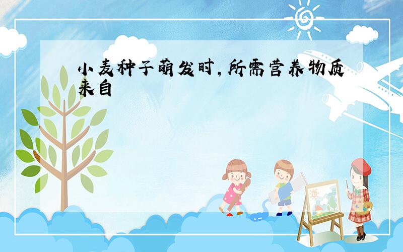 小麦种子萌发时,所需营养物质来自