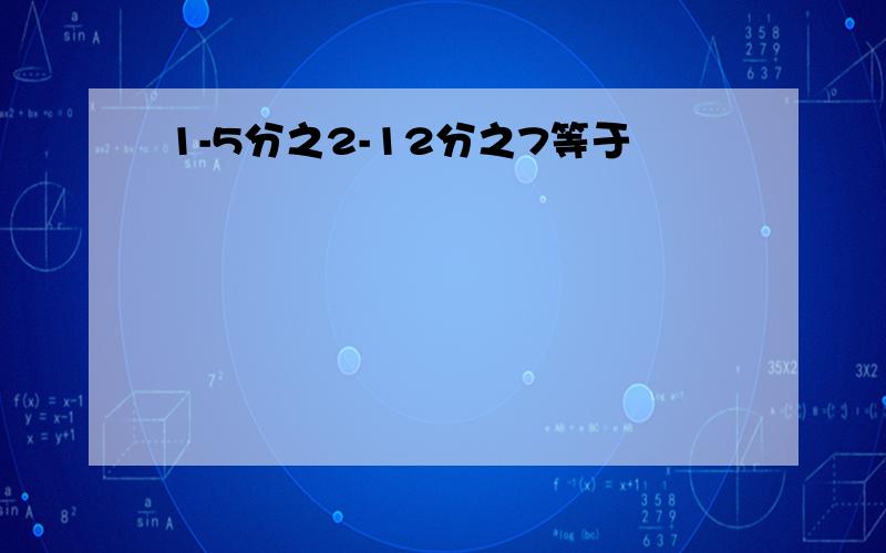 1-5分之2-12分之7等于