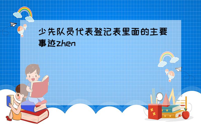 少先队员代表登记表里面的主要事迹zhen