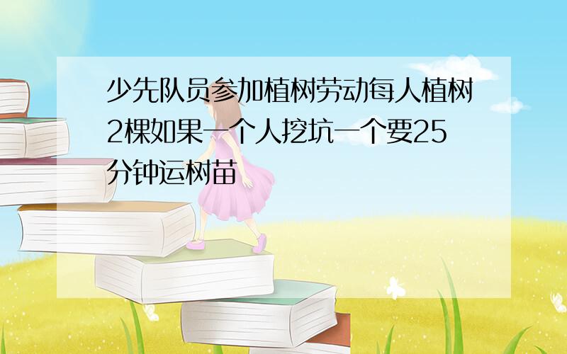 少先队员参加植树劳动每人植树2棵如果一个人挖坑一个要25分钟运树苗