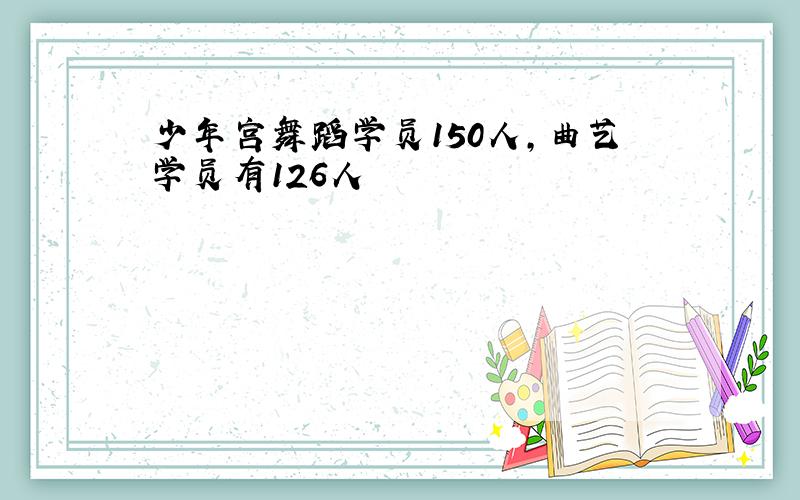 少年宫舞蹈学员150人,曲艺学员有126人