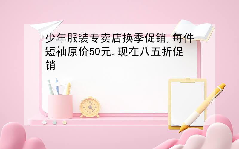 少年服装专卖店换季促销,每件短袖原价50元,现在八五折促销