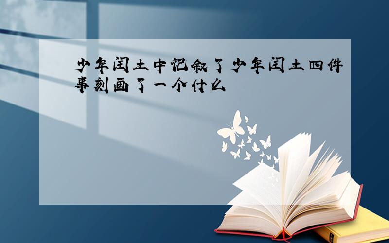 少年闰土中记叙了少年闰土四件事刻画了一个什么