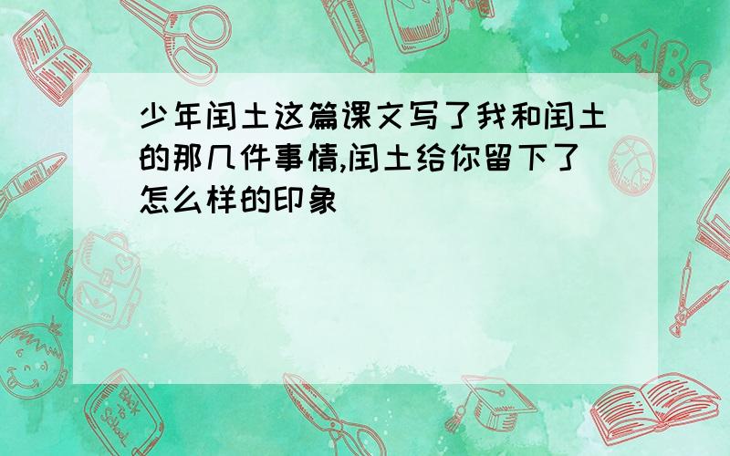 少年闰土这篇课文写了我和闰土的那几件事情,闰土给你留下了怎么样的印象