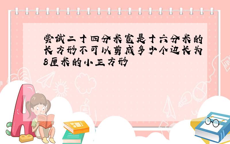 尝试二十四分米宽是十六分米的长方形不可以剪成多少个边长为8厘米的小正方形