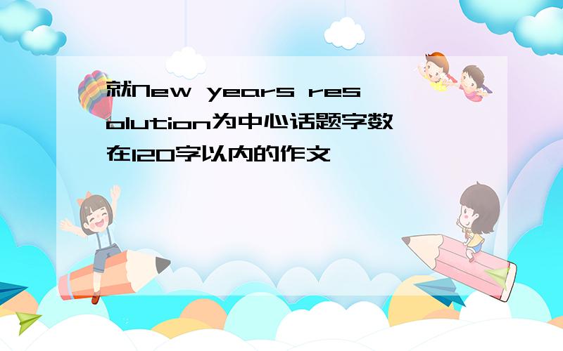 就New years resolution为中心话题字数在120字以内的作文