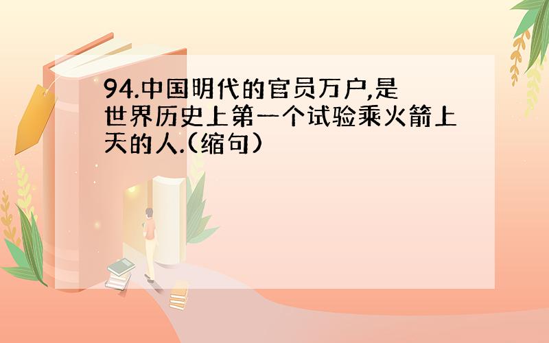 94.中国明代的官员万户,是世界历史上第一个试验乘火箭上天的人.(缩句)