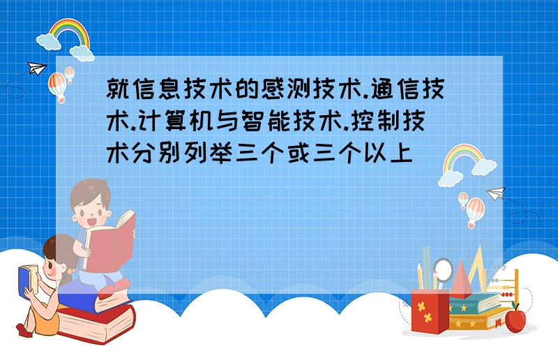 就信息技术的感测技术.通信技术.计算机与智能技术.控制技术分别列举三个或三个以上