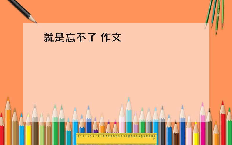 就是忘不了 作文